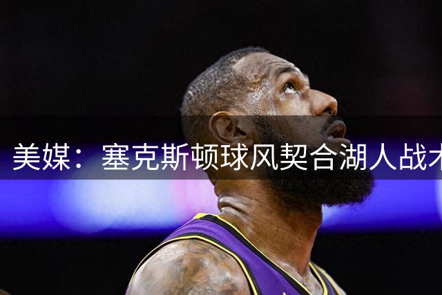 美媒：塞克斯顿球风契合湖人战术需求